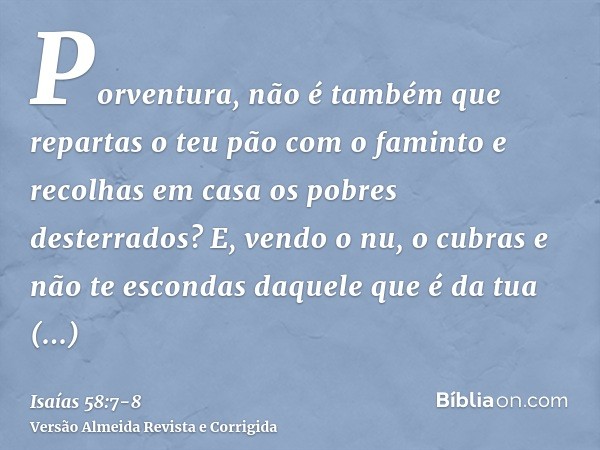 Porventura, não é também que repartas o teu pão com o faminto e recolhas em casa os pobres desterrados? E, vendo o nu, o cubras e não te escondas daquele que é 