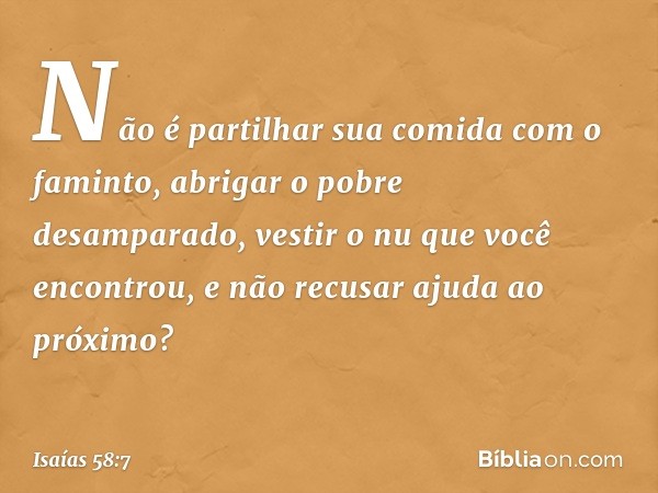 Não é partilhar sua comida
com o faminto,
abrigar o pobre desamparado,
vestir o nu que você encontrou,
e não recusar ajuda ao próximo? -- Isaías 58:7