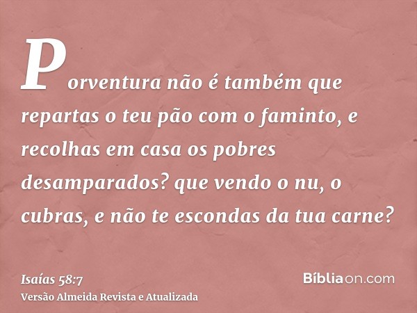 Porventura não é também que repartas o teu pão com o faminto, e recolhas em casa os pobres desamparados? que vendo o nu, o cubras, e não te escondas da tua carn