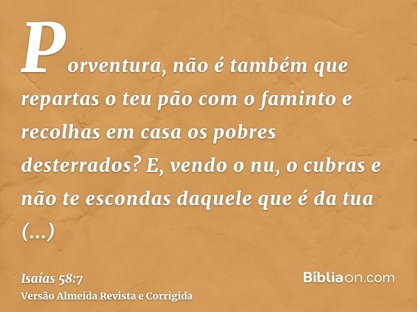 Porventura, não é também que repartas o teu pão com o faminto e recolhas em casa os pobres desterrados? E, vendo o nu, o cubras e não te escondas daquele que é 