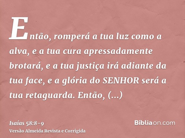 Então, romperá a tua luz como a alva, e a tua cura apressadamente brotará, e a tua justiça irá adiante da tua face, e a glória do SENHOR será a tua retaguarda.E