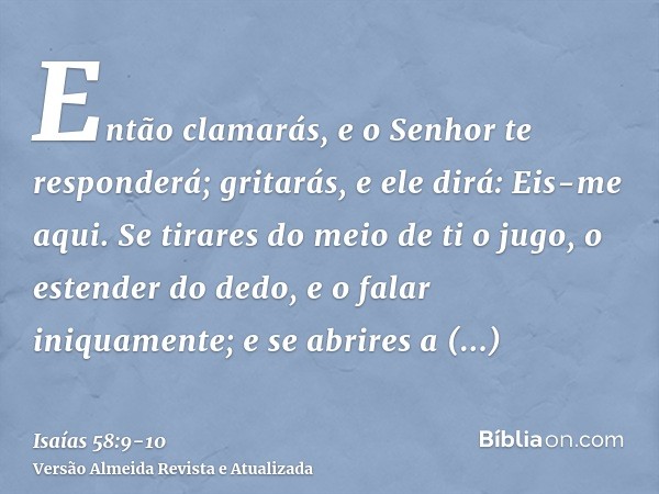 Então clamarás, e o Senhor te responderá; gritarás, e ele dirá: Eis-me aqui. Se tirares do meio de ti o jugo, o estender do dedo, e o falar iniquamente;e se abr