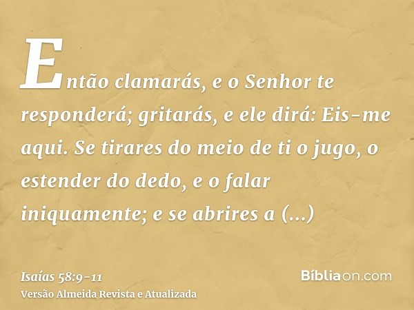 Então clamarás, e o Senhor te responderá; gritarás, e ele dirá: Eis-me aqui. Se tirares do meio de ti o jugo, o estender do dedo, e o falar iniquamente;e se abr