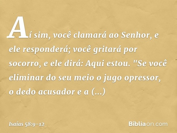 Aí sim, você clamará ao Senhor,
e ele responderá;
você gritará por socorro, e ele dirá:
Aqui estou.
"Se você eliminar do seu meio
o jugo opressor,
o dedo acusad