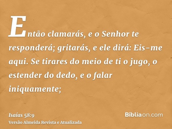 Então clamarás, e o Senhor te responderá; gritarás, e ele dirá: Eis-me aqui. Se tirares do meio de ti o jugo, o estender do dedo, e o falar iniquamente;