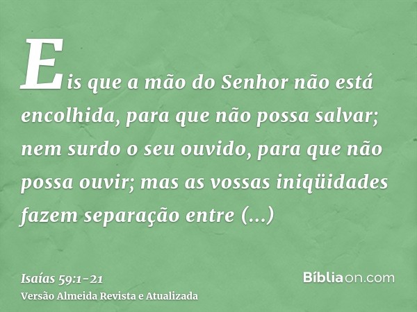 Eis que a mão do Senhor não está encolhida, para que não possa salvar; nem surdo o seu ouvido, para que não possa ouvir;mas as vossas iniqüidades fazem separaçã