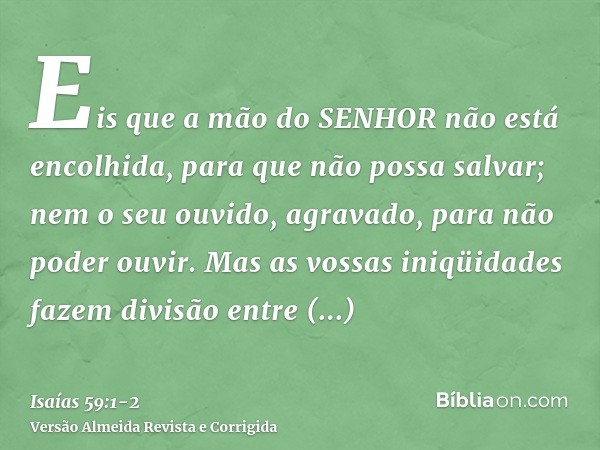 Eis que a mão do SENHOR não está encolhida, para que não possa salvar; nem o seu ouvido, agravado, para não poder ouvir.Mas as vossas iniqüidades fazem divisão 