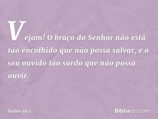 Vejam! O braço do Senhor
não está tão encolhido que não possa salvar,
e o seu ouvido tão surdo
que não possa ouvir. -- Isaías 59:1