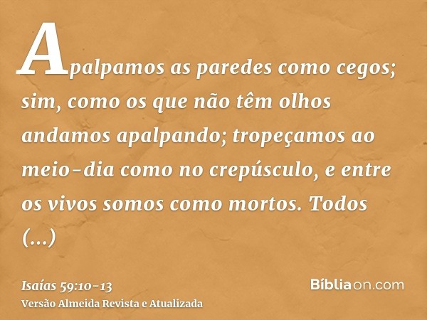Apalpamos as paredes como cegos; sim, como os que não têm olhos andamos apalpando; tropeçamos ao meio-dia como no crepúsculo, e entre os vivos somos como mortos