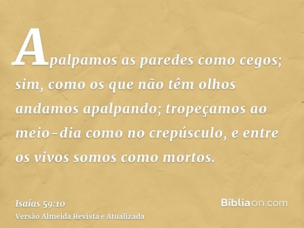 Apalpamos as paredes como cegos; sim, como os que não têm olhos andamos apalpando; tropeçamos ao meio-dia como no crepúsculo, e entre os vivos somos como mortos