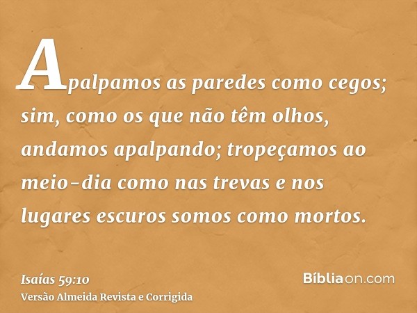 Apalpamos as paredes como cegos; sim, como os que não têm olhos, andamos apalpando; tropeçamos ao meio-dia como nas trevas e nos lugares escuros somos como mort