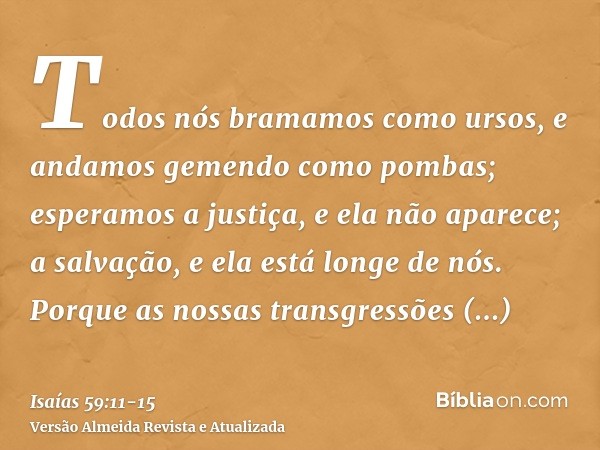 Todos nós bramamos como ursos, e andamos gemendo como pombas; esperamos a justiça, e ela não aparece; a salvação, e ela está longe de nós.Porque as nossas trans