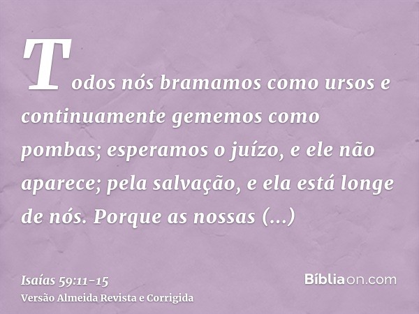 Todos nós bramamos como ursos e continuamente gememos como pombas; esperamos o juízo, e ele não aparece; pela salvação, e ela está longe de nós.Porque as nossas