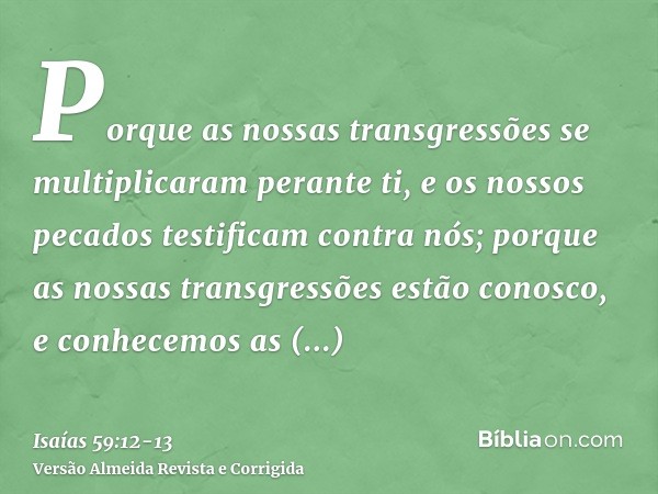 Porque as nossas transgressões se multiplicaram perante ti, e os nossos pecados testificam contra nós; porque as nossas transgressões estão conosco, e conhecemo