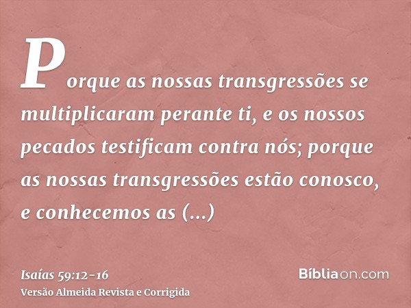 Porque as nossas transgressões se multiplicaram perante ti, e os nossos pecados testificam contra nós; porque as nossas transgressões estão conosco, e conhecemo