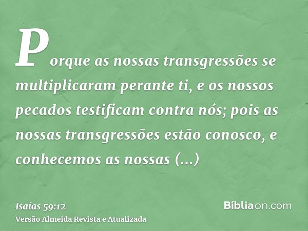 Porque as nossas transgressões se multiplicaram perante ti, e os nossos pecados testificam contra nós; pois as nossas transgressões estão conosco, e conhecemos 