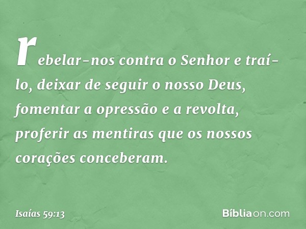 rebelar-nos contra o Senhor e traí-lo,
deixar de seguir o nosso Deus,
fomentar a opressão e a revolta,
proferir as mentiras que os nossos
corações conceberam. -