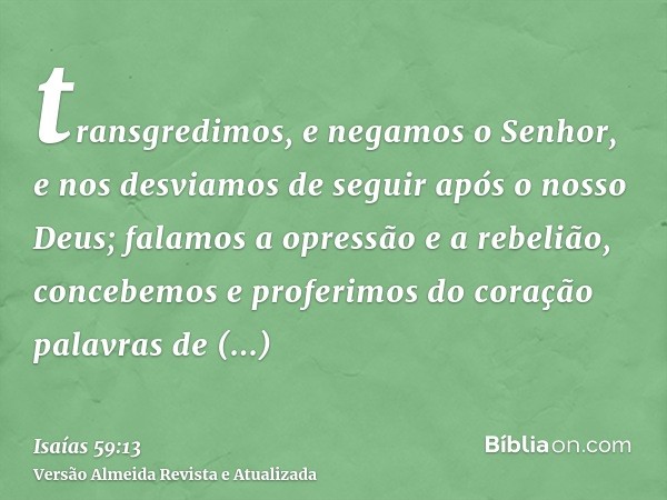 transgredimos, e negamos o Senhor, e nos desviamos de seguir após o nosso Deus; falamos a opressão e a rebelião, concebemos e proferimos do coração palavras de 