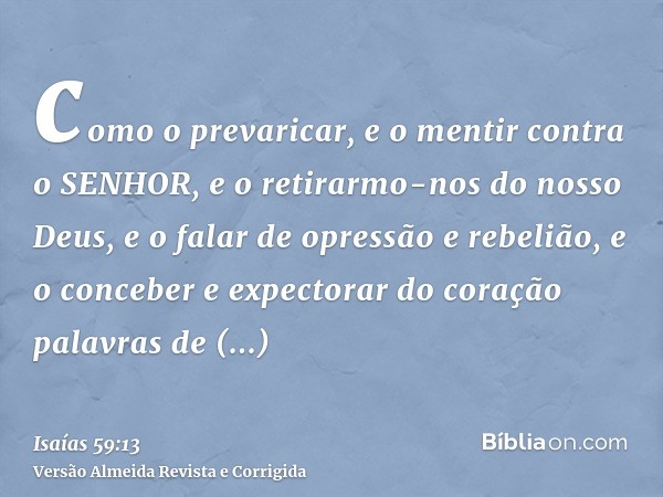 como o prevaricar, e o mentir contra o SENHOR, e o retirarmo-nos do nosso Deus, e o falar de opressão e rebelião, e o conceber e expectorar do coração palavras 