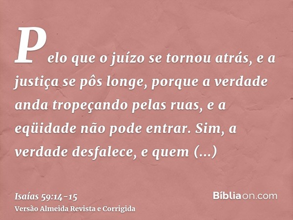 Pelo que o juízo se tornou atrás, e a justiça se pôs longe, porque a verdade anda tropeçando pelas ruas, e a eqüidade não pode entrar.Sim, a verdade desfalece, 