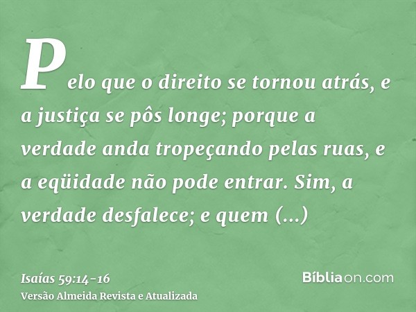 Pelo que o direito se tornou atrás, e a justiça se pôs longe; porque a verdade anda tropeçando pelas ruas, e a eqüidade não pode entrar.Sim, a verdade desfalece