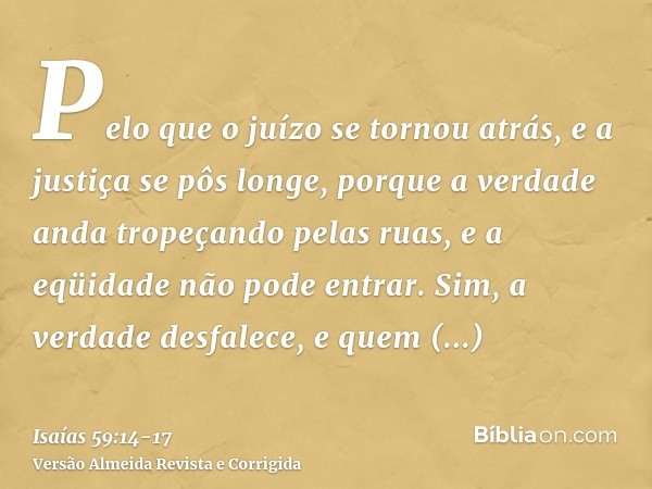 Pelo que o juízo se tornou atrás, e a justiça se pôs longe, porque a verdade anda tropeçando pelas ruas, e a eqüidade não pode entrar.Sim, a verdade desfalece, 