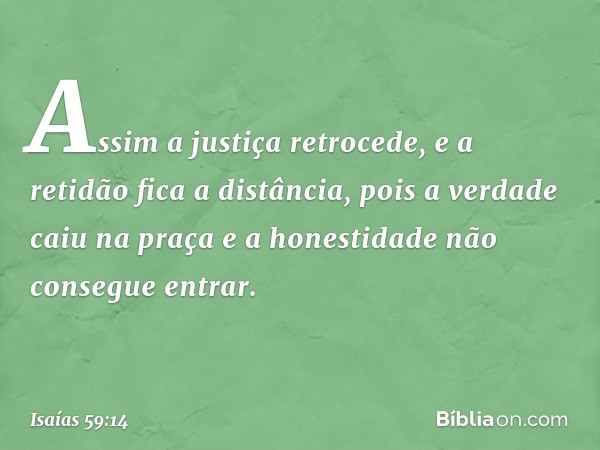 Assim a justiça retrocede,
e a retidão fica a distância,
pois a verdade caiu na praça
e a honestidade não consegue entrar. -- Isaías 59:14