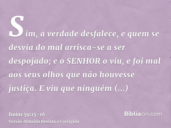 Sim, a verdade desfalece, e quem se desvia do mal arrisca-se a ser despojado; e o SENHOR o viu, e foi mal aos seus olhos que não houvesse justiça.E viu que ning