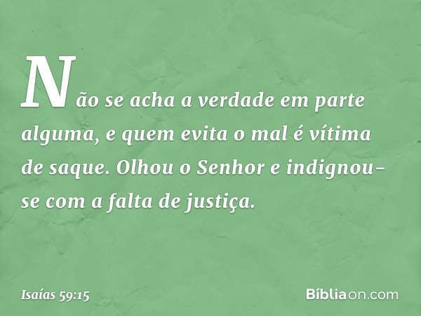 Não se acha a verdade em parte alguma,
e quem evita o mal
é vítima de saque.
Olhou o Senhor e indignou-se
com a falta de justiça. -- Isaías 59:15