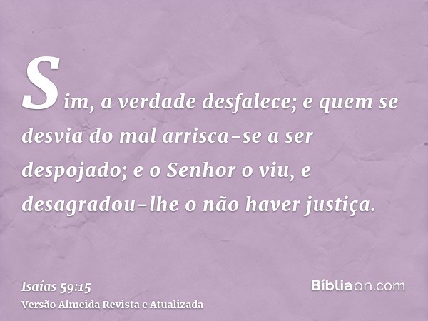 Sim, a verdade desfalece; e quem se desvia do mal arrisca-se a ser despojado; e o Senhor o viu, e desagradou-lhe o não haver justiça.