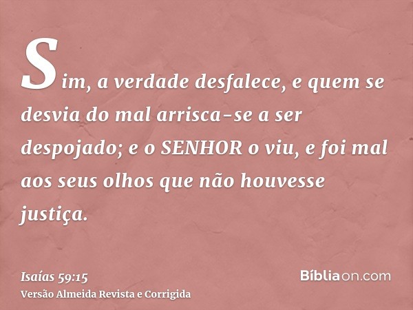 Sim, a verdade desfalece, e quem se desvia do mal arrisca-se a ser despojado; e o SENHOR o viu, e foi mal aos seus olhos que não houvesse justiça.