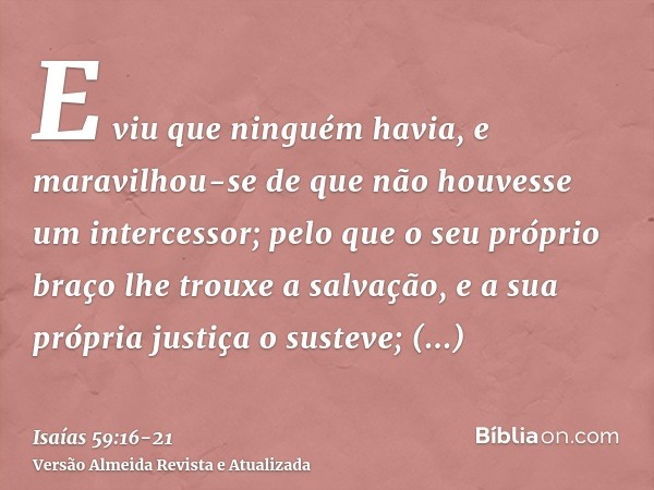 E viu que ninguém havia, e maravilhou-se de que não houvesse um intercessor; pelo que o seu próprio braço lhe trouxe a salvação, e a sua própria justiça o suste