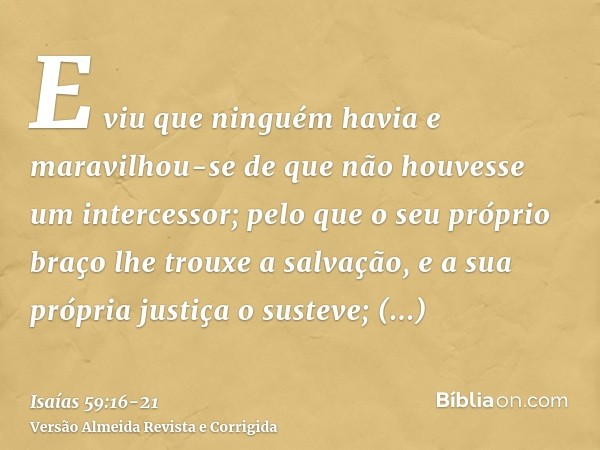 E viu que ninguém havia e maravilhou-se de que não houvesse um intercessor; pelo que o seu próprio braço lhe trouxe a salvação, e a sua própria justiça o sustev