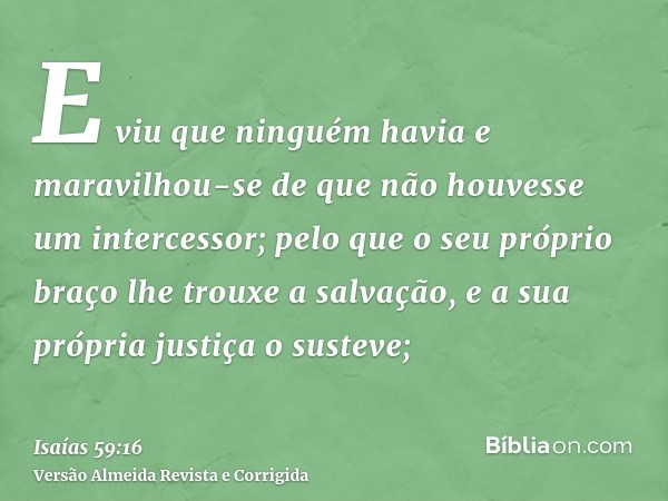 E viu que ninguém havia e maravilhou-se de que não houvesse um intercessor; pelo que o seu próprio braço lhe trouxe a salvação, e a sua própria justiça o sustev