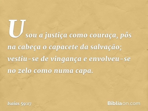 Usou a justiça como couraça,
pôs na cabeça o capacete da salvação;
vestiu-se de vingança
e envolveu-se no zelo como numa capa. -- Isaías 59:17