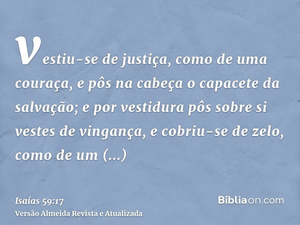 vestiu-se de justiça, como de uma couraça, e pôs na cabeça o capacete da salvação; e por vestidura pôs sobre si vestes de vingança, e cobriu-se de zelo, como de