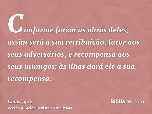 Conforme forem as obras deles, assim será a sua retribuição, furor aos seus adversários, e recompensa aos seus inimigos; às ilhas dará ele a sua recompensa.