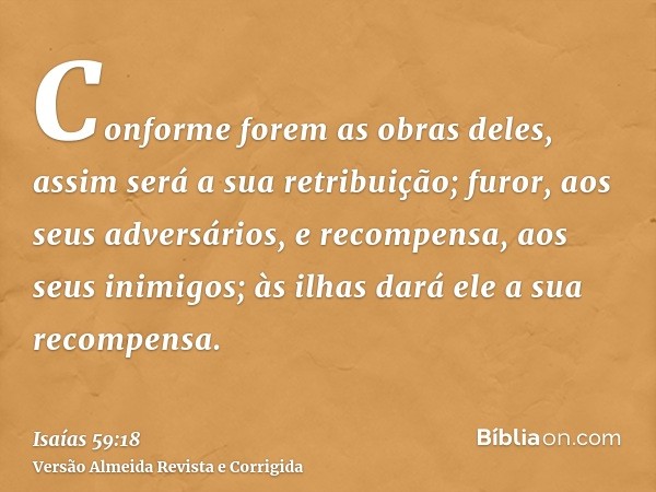 Conforme forem as obras deles, assim será a sua retribuição; furor, aos seus adversários, e recompensa, aos seus inimigos; às ilhas dará ele a sua recompensa.