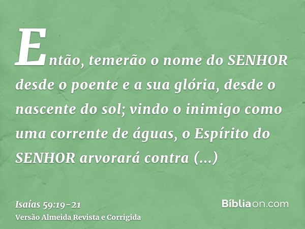 Então, temerão o nome do SENHOR desde o poente e a sua glória, desde o nascente do sol; vindo o inimigo como uma corrente de águas, o Espírito do SENHOR arvorar