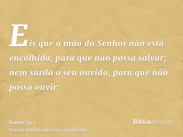 Eis que a mão do Senhor não está encolhida, para que não possa salvar; nem surdo o seu ouvido, para que não possa ouvir;