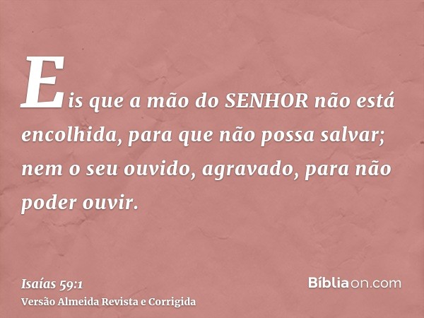 Eis que a mão do SENHOR não está encolhida, para que não possa salvar; nem o seu ouvido, agravado, para não poder ouvir.