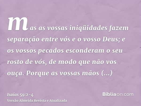 mas as vossas iniqüidades fazem separação entre vós e o vosso Deus; e os vossos pecados esconderam o seu rosto de vós, de modo que não vos ouça.Porque as vossas