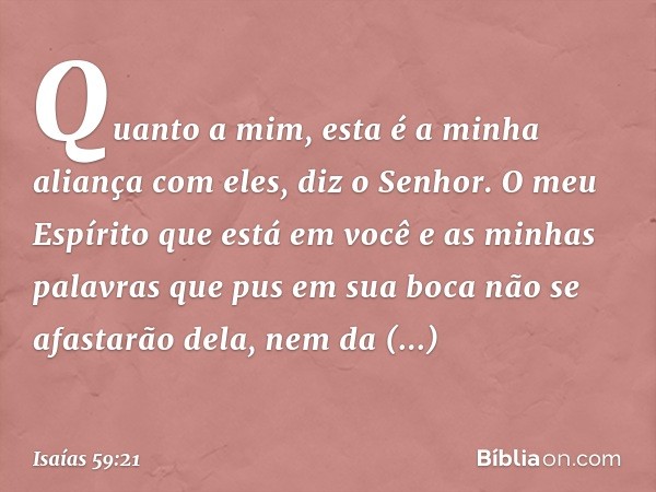 "Quanto a mim,
esta é a minha aliança com eles",
diz o Senhor.
"O meu Espírito que está em você e as minhas palavras que pus em sua boca não se afastarão dela, 