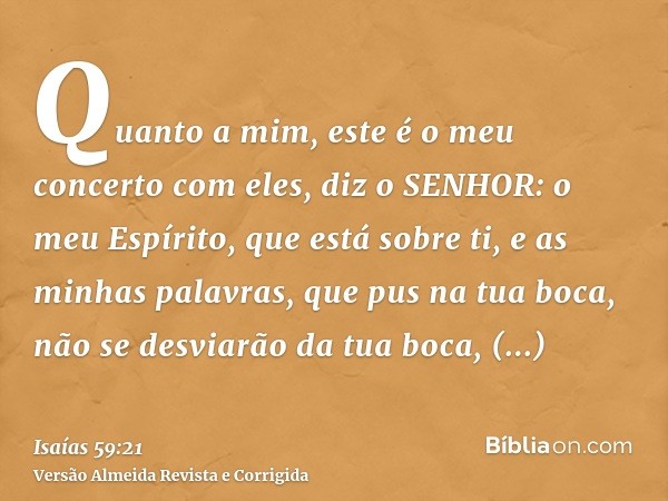 Quanto a mim, este é o meu concerto com eles, diz o SENHOR: o meu Espírito, que está sobre ti, e as minhas palavras, que pus na tua boca, não se desviarão da tu