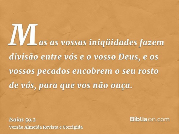 Mas as vossas iniqüidades fazem divisão entre vós e o vosso Deus, e os vossos pecados encobrem o seu rosto de vós, para que vos não ouça.