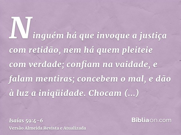 Ninguém há que invoque a justiça com retidão, nem há quem pleiteie com verdade; confiam na vaidade, e falam mentiras; concebem o mal, e dão à luz a iniqüidade.C