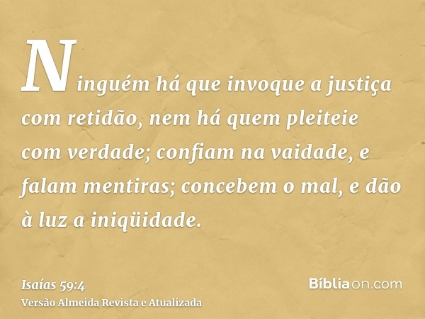 Ninguém há que invoque a justiça com retidão, nem há quem pleiteie com verdade; confiam na vaidade, e falam mentiras; concebem o mal, e dão à luz a iniqüidade.