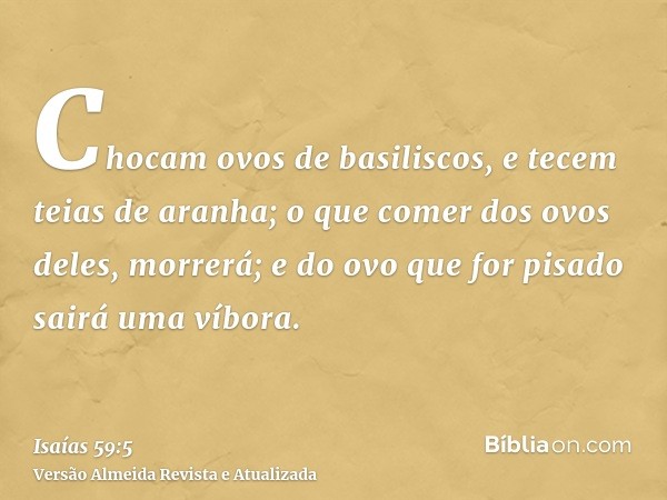 Chocam ovos de basiliscos, e tecem teias de aranha; o que comer dos ovos deles, morrerá; e do ovo que for pisado sairá uma víbora.