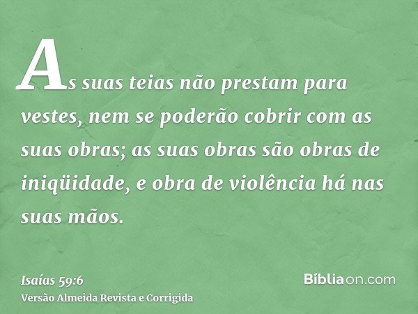 As suas teias não prestam para vestes, nem se poderão cobrir com as suas obras; as suas obras são obras de iniqüidade, e obra de violência há nas suas mãos.