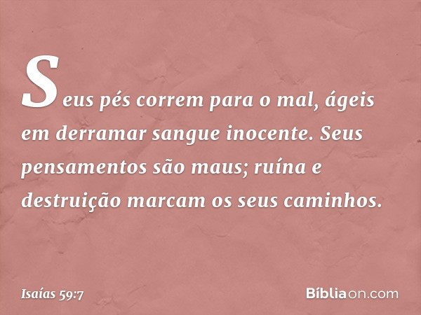 Seus pés correm para o mal,
ágeis em derramar sangue inocente.
Seus pensamentos são maus;
ruína e destruição
marcam os seus caminhos. -- Isaías 59:7